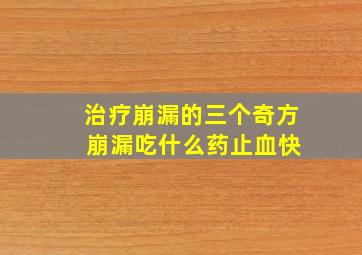 治疗崩漏的三个奇方 崩漏吃什么药止血快